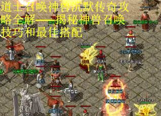 道士召唤神兽沉默传奇攻略全解——揭秘神兽召唤技巧和最佳搭配 道士召唤神兽沉默传奇攻略全解——揭秘神兽召唤技巧和最佳搭配