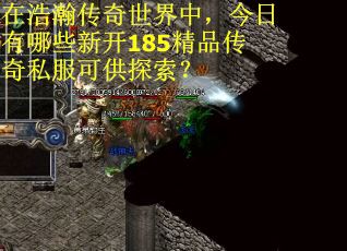 在浩瀚传奇世界中,今日有哪些新开185精品传奇私服可供探索? 在浩瀚传奇世界中,今日有哪些新开185精品传奇私服可供探索?