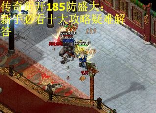 传奇新开185防盛大:新手必看十大攻略疑难解答 传奇新开185防盛大:新手必看十大攻略疑难解答