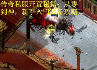 传奇私服开荒秘籍:从零到神,新手入门必备攻略 传奇私服开荒秘籍:从零到神,新手入门必备攻略