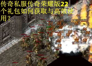 传奇私服传奇荣耀版22个礼包如何获取与高效使用？