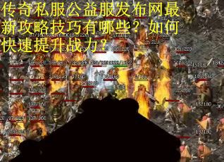 传奇私服公益服发布网最新攻略技巧有哪些？如何快速提升战力？