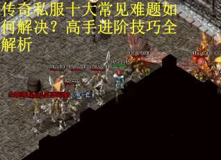 传奇私服十大常见难题如何解决？高手进阶技巧全解析