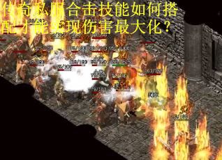 传奇私服合击技能如何搭配才能实现伤害最大化？
