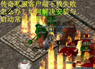 传奇私服客户端下载失败怎么办？如何解决安装与启动常见问题？