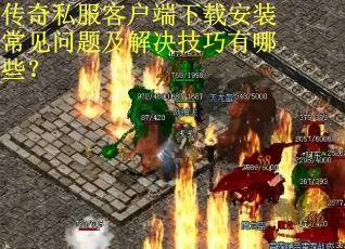 传奇私服客户端下载安装常见问题及解决技巧有哪些？