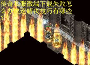 传奇私服微端下载失败怎么办快速解决技巧有哪些？