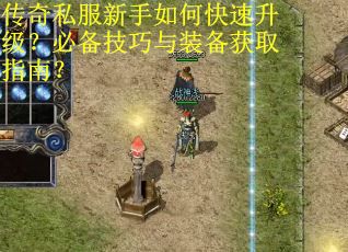 传奇私服新手如何快速升级？必备技巧与装备获取指南？