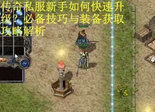 传奇私服新手如何快速升级？必备技巧与装备获取攻略解析