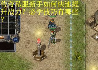 传奇私服新手如何快速提升战力？必学技巧有哪些？