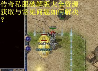 传奇私服破解版大全资源获取与常见问题如何解决？