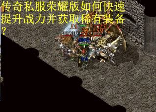 传奇私服荣耀版如何快速提升战力并获取稀有装备？