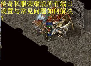 传奇私服荣耀版所有端口设置与常见问题如何解决？