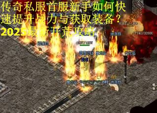 传奇私服首服新手如何快速提升战力与获取装备？2025最新开荒攻略