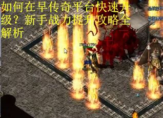 如何在早传奇平台快速升级？新手战力提升攻略全解析