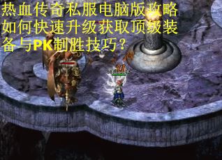 热血传奇私服电脑版攻略如何快速升级获取顶级装备与PK制胜技巧？