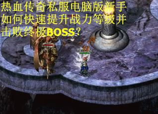 热血传奇私服电脑版新手如何快速提升战力等级并击败终极BOSS？