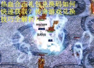 热血合击礼包兑换码如何快速获取？传奇游戏兑换技巧全解析？