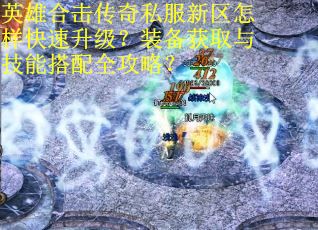 英雄合击传奇私服新区怎样快速升级？装备获取与技能搭配全攻略？
