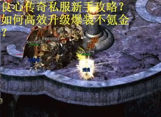 良心传奇私服新手攻略？如何高效升级爆装不氪金？