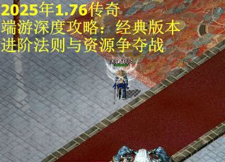 2025年1.76传奇端游深度攻略：经典版本进阶法则与资源争夺战