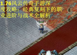 1.76风云传奇手游深度攻略：经典复刻下的职业进阶与战术全解析