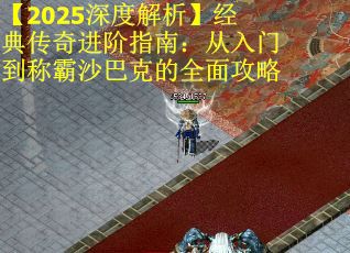 【2025深度解析】经典传奇进阶指南:从入门到称霸沙巴克的全面攻略 【2025深度解析】经典传奇进阶指南:从入门到称霸沙巴克的全面攻略