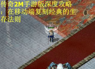 传奇2M手游版深度攻略：在移动端复刻经典的生存法则