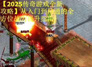 【2025传奇游戏全新攻略】从入门到精通的全方位战力提升指南