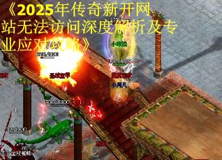 《2025年传奇新开网站无法访问深度解析及专业应对攻略》