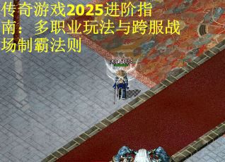 传奇游戏2025进阶指南:多职业玩法与跨服战场制霸法则 传奇游戏2025进阶指南:多职业玩法与跨服战场制霸法则