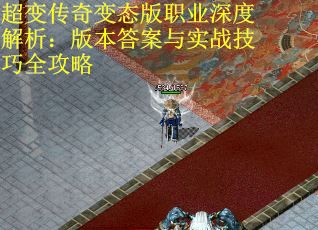 超变传奇变态版职业深度解析:版本答案与实战技巧全攻略