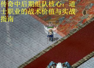 传奇中后期组队核心:道士职业的战术价值与实战指南 传奇中后期组队核心:道士职业的战术价值与实战指南