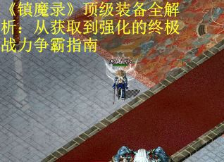 《镇魔录》顶级装备全解析:从获取到强化的终极战力争霸指南 《镇魔录》顶级装备全解析:从获取到强化的终极战力争霸指南