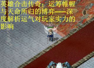 英雄合击传奇：运筹帷幄与天命所归的博弈——深度解析运气对玩家实力的影响