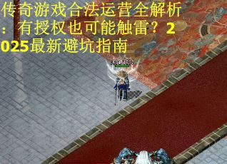 传奇游戏合法运营全解析：有授权也可能触雷？2025最新避坑指南