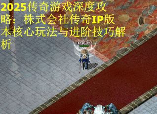 2025传奇游戏深度攻略：株式会社传奇IP版本核心玩法与进阶技巧解析