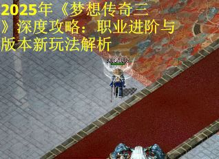 2025年《梦想传奇三》深度攻略:职业进阶与版本新玩法解析 2025年《梦想传奇三》深度攻略:职业进阶与版本新玩法解析