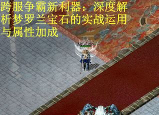 跨服争霸新利器：深度解析梦罗兰宝石的实战运用与属性加成