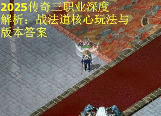 2025传奇三职业深度解析：战法道核心玩法与版本答案