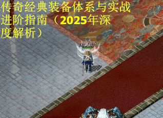 传奇经典装备体系与实战进阶指南（2025年深度解析）