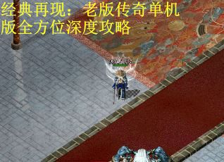 经典再现：老版传奇单机版全方位深度攻略