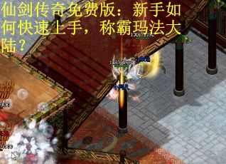 仙剑传奇免费版：新手如何快速上手，称霸玛法大陆？