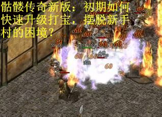 骷髅传奇新版：初期如何快速升级打宝，摆脱新手村的困境？