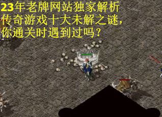 23年老牌网站独家解析传奇游戏十大未解之谜,你通关时遇到过吗?
