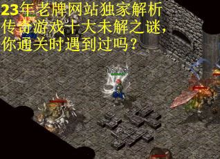 23年老牌网站独家解析传奇游戏十大未解之谜，你通关时遇到过吗？