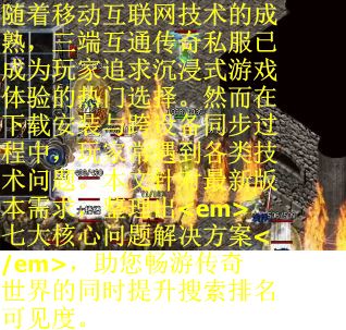 随着移动互联网技术的成熟，三端互通传奇私服已成为玩家追求沉浸式游戏体验的热门选择。然而在下载安装与跨设备同步过程中，玩家常遇到各类技术问题。本文针对最新版本需求，整理出<em>七大核心问题解决方案</em>，助您畅游传奇世界的同时提升搜索排名可见度。