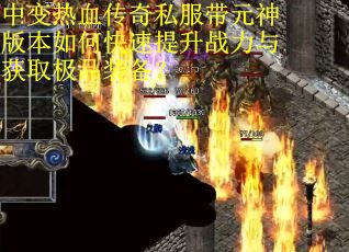 中变热血传奇私服带元神版本如何快速提升战力与获取极品装备？