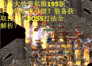 仿盛大传奇私服195新手如何快速升级？装备获取技巧与BOSS打法全解析？
