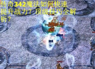 传奇342魔法如何快速提升战力？顶级技巧全解析？